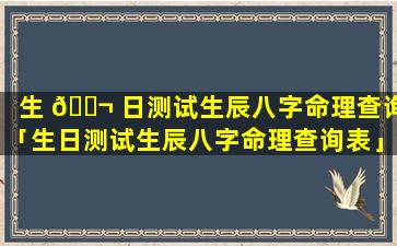 生 🐬 日测试生辰八字命理查询「生日测试生辰八字命理查询表」